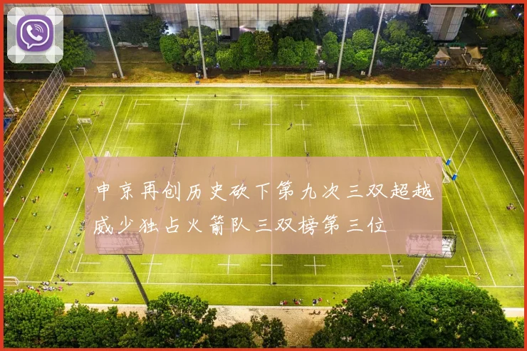 申京再创历史砍下第九次三双超越威少独占火箭队三双榜第三位