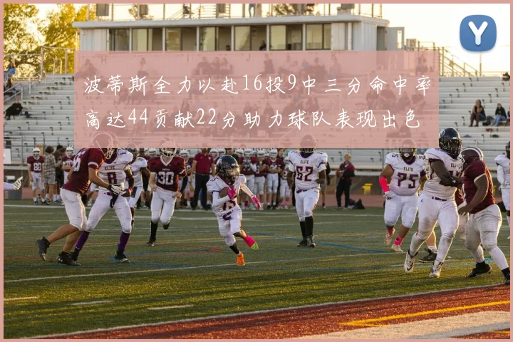 波蒂斯全力以赴16投9中三分命中率高达44贡献22分助力球队表现出色