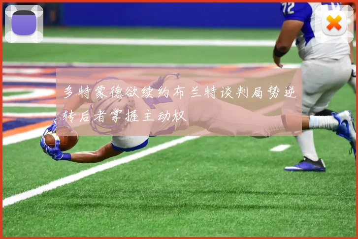 多特蒙德欲续约布兰特谈判局势逆转后者掌握主动权