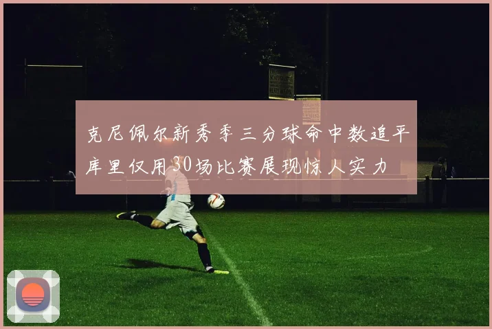 克尼佩尔新秀季三分球命中数追平库里仅用30场比赛展现惊人实力