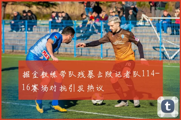 掘金教练带队残暴击败记者队114-16赛场对抗引发热议