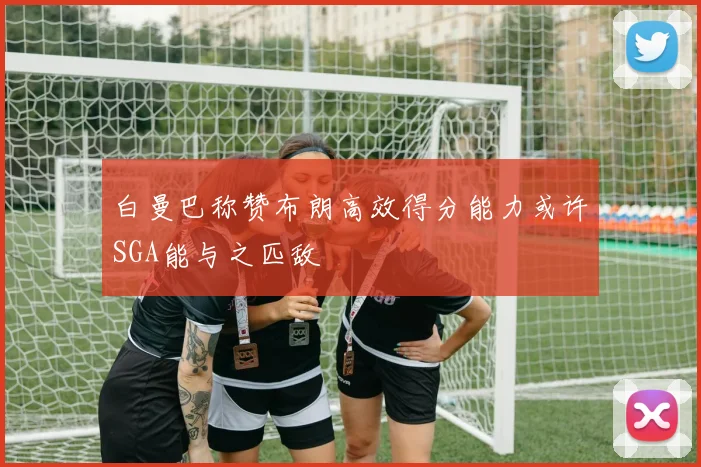 白曼巴称赞布朗高效得分能力或许SGA能与之匹敌