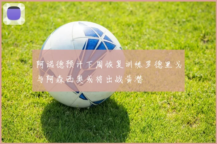 阿诺德预计下周恢复训练罗德里戈与阿森西奥或将出战黄潜