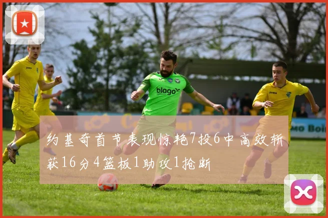 约基奇首节表现惊艳7投6中高效斩获16分4篮板1助攻1抢断
