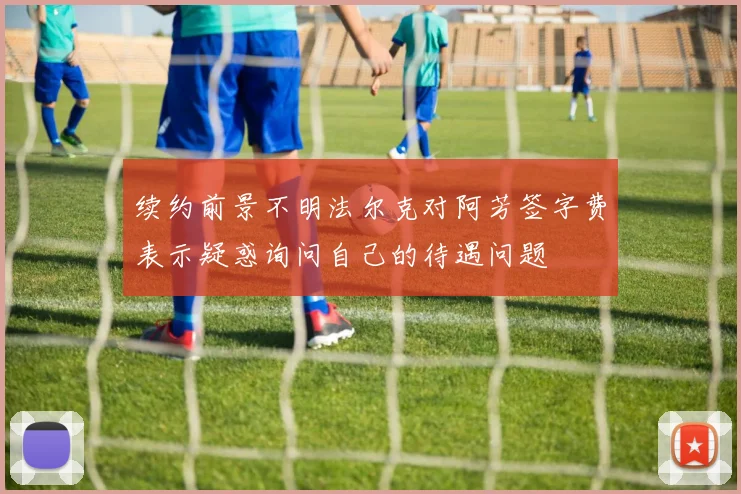 续约前景不明法尔克对阿芳签字费表示疑惑询问自己的待遇问题