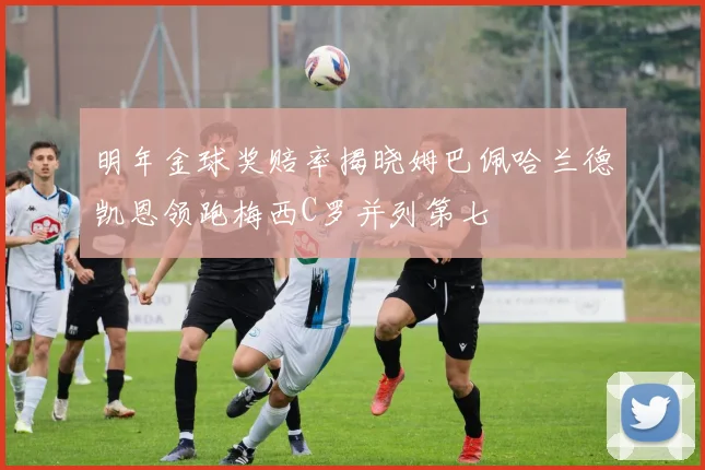 明年金球奖赔率揭晓姆巴佩哈兰德凯恩领跑梅西C罗并列第七