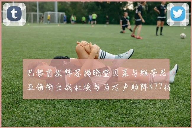 巴黎首发阵容揭晓登贝莱与维蒂尼亚领衔出战杜埃与马尤卢助阵K77待命替补