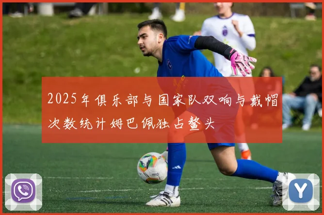 2025年俱乐部与国家队双响与戴帽次数统计姆巴佩独占鳌头