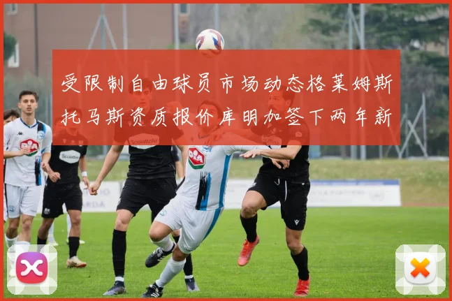 受限制自由球员市场动态格莱姆斯托马斯资质报价库明加签下两年新合同