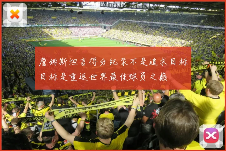 詹姆斯坦言得分纪录不是追求目标目标是重返世界最佳球员之巅