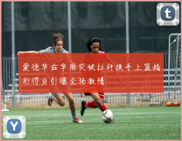 爱德华兹华丽突破拉杆换手上篮精彩得分引爆全场激情