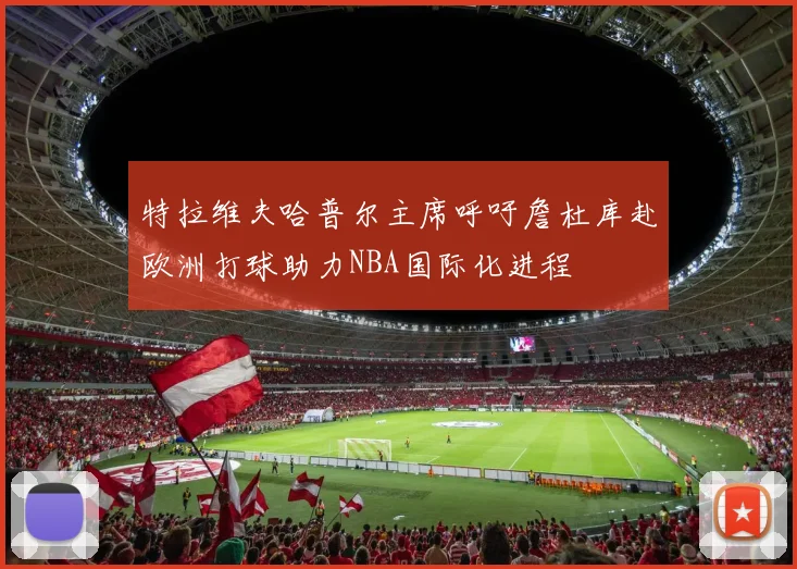 特拉维夫哈普尔主席呼吁詹杜库赴欧洲打球助力NBA国际化进程