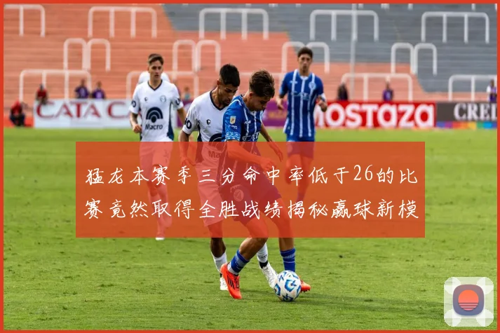 猛龙本赛季三分命中率低于26的比赛竟然取得全胜战绩揭秘赢球新模式